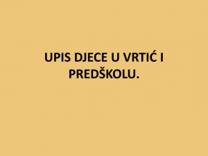 UPISI DJECE U VRTIĆ I PREDŠKOLU